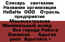 Слесарь - сантехник › Название организации ­ НеВаНи, ООО › Отрасль предприятия ­ Машиностроение › Минимальный оклад ­ 70 000 - Все города Работа » Вакансии   . Адыгея респ.,Адыгейск г.